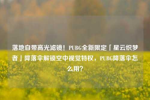 落地自带高光滤镜!PUBG全新限定「星云织梦者」降落伞解锁空中视觉特权,PUBG降落伞怎么用?