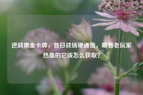 逆战黑金卡牌,昔日战场硬通货,藏着老玩家热血的它该怎么获取?