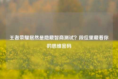 王者荣耀居然是隐藏智商测试?段位里藏着你的思维密码