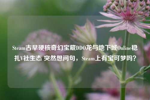 Steam古早硬核奇幻宝藏DDO龙与地下城Online稳扎V社生态 突然想问句，Steam上有宝可梦吗？