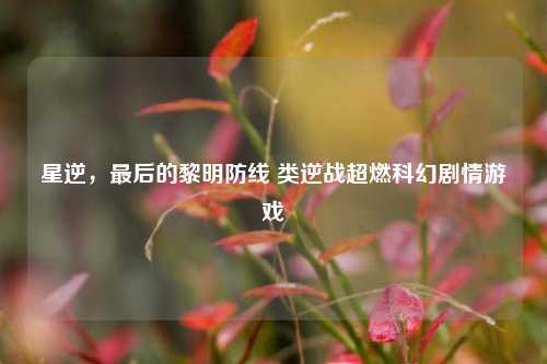 星逆,最后的黎明防线 类逆战超燃科幻剧情游戏