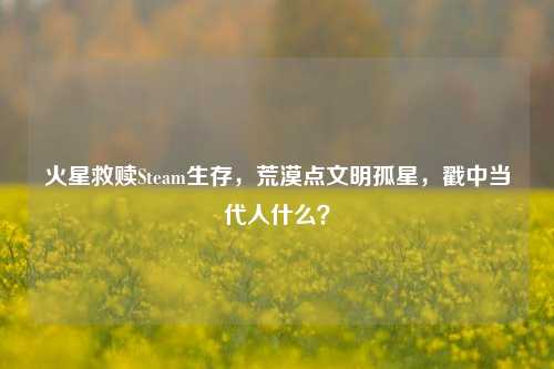 火星救赎Steam生存,荒漠点文明孤星,戳中当代人什么?