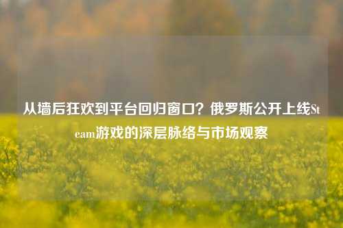 从墙后狂欢到平台回归窗口?俄罗斯公开上线Steam游戏的深层脉络与市场观察