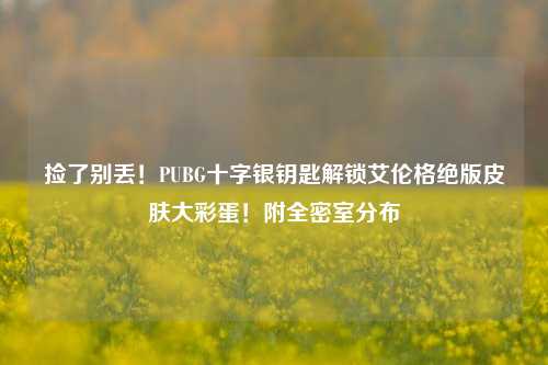 捡了别丢!PUBG十字银钥匙解锁艾伦格绝版皮肤大彩蛋!附全密室分布