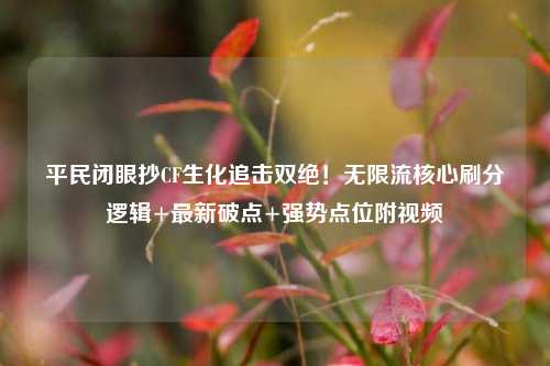 平民闭眼抄CF生化追击双绝！无限流核心刷分逻辑+最新破点+强势点位附视频
