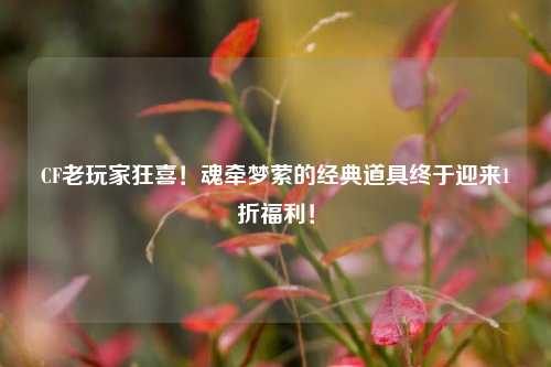 CF老玩家狂喜!魂牵梦萦的经典道具终于迎来1折福利!