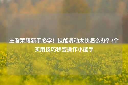 王者荣耀新手必学!技能滑动太快怎么办?5个实用技巧秒变操作小能手