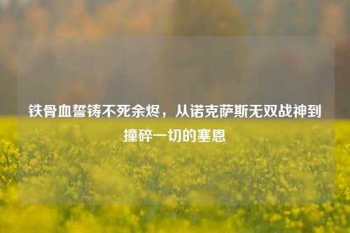 铁骨血誓铸不死余烬,从诺克萨斯无双战神到撞碎一切的塞恩
