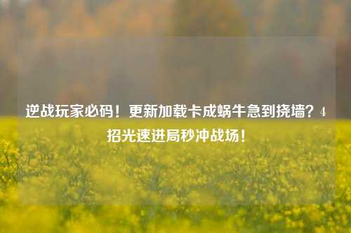 逆战玩家必码!更新加载卡成蜗牛急到挠墙?4招光速进局秒冲战场!