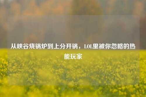 从峡谷烧锅炉到上分开锅,LOL里被你忽略的热能玩家