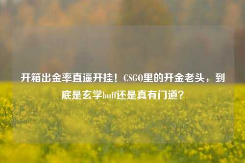 开箱出金率直逼开挂!CSGO里的开金老头,到底是玄学buff还是真有门道?