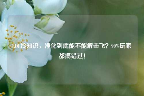 LOL冷知识,净化到底能不能解击飞?90%玩家都搞错过!