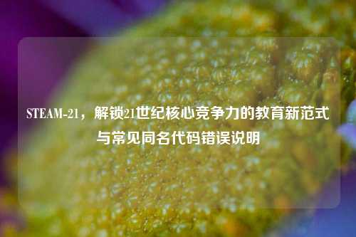STEAM-21,解锁21世纪核心竞争力的教育新范式与常见同名代码错误说明