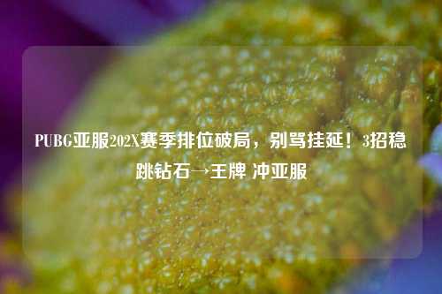 PUBG亚服202X赛季排位破局,别骂挂延!3招稳跳钻石→王牌 冲亚服