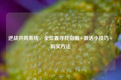 逆战共鸣系统,全位置寻找指南+激活小技巧+购买方法