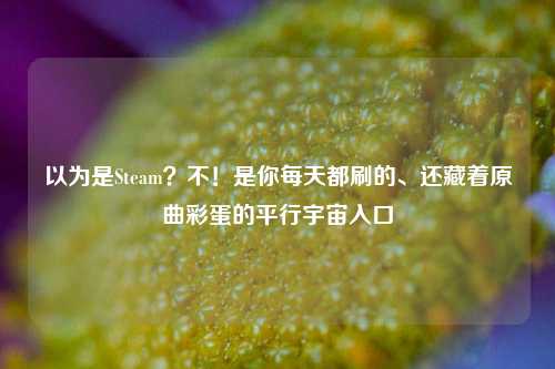 以为是Steam?不!是你每天都刷的、还藏着原曲彩蛋的平行宇宙入口