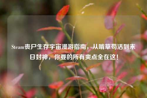 Steam丧尸生存宇宙漫游指南,从啃草苟活到末日封神,你要的所有爽点全在这!
