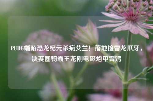 PUBG端游恐龙纪元杀疯艾兰!落地捡雷龙爪牙,决赛圈骑霸王龙刚电磁炮甲胄鸡