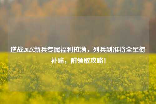 逆战202X新兵专属福利拉满,列兵到准将全军衔补贴,附领取攻略!