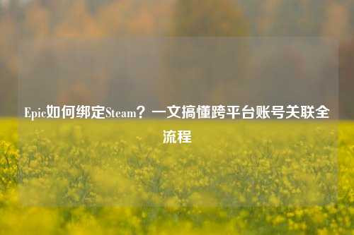 Epic如何绑定Steam?一文搞懂跨平台账号关联全流程