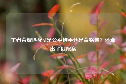王者荣耀匹配AI是公平推手还是背锅侠?还牵出了匹配案