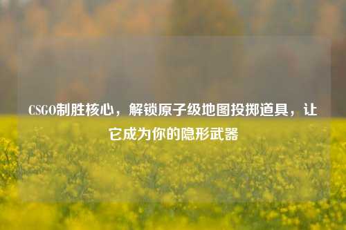 CSGO制胜核心,解锁原子级地图投掷道具,让它成为你的隐形武器