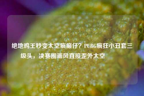 绝地鸡王秒变太空疯癫仔?PUBG疯狂小丑套三级头,决赛圈画风直接歪外太空😂