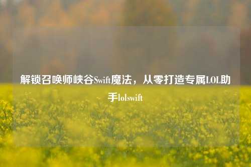 解锁召唤师峡谷Swift魔法,从零打造专属LOL助手lolswift