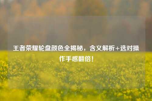 王者荣耀轮盘颜色全揭秘,含义解析+选对操作手感翻倍!