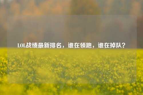 LOL战绩最新排名,谁在领跑,谁在掉队?