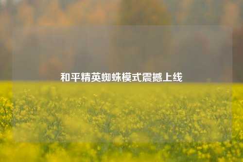 和平精英蜘蛛模式震撼上线