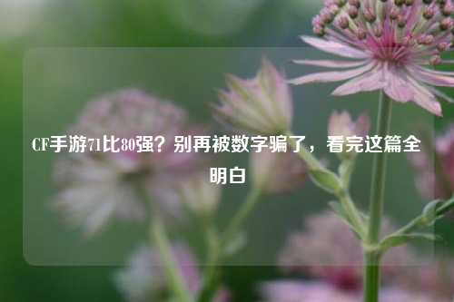 CF手游71比80强?别再被数字骗了,看完这篇全明白