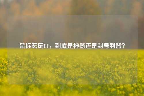 鼠标宏玩CF,到底是神器还是封号利器?