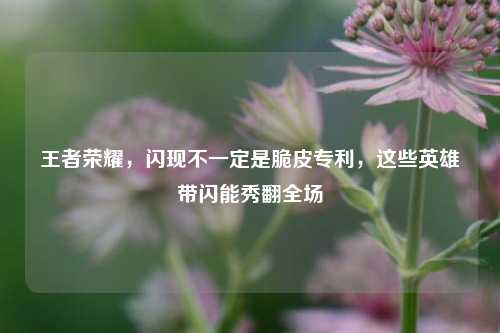 王者荣耀,闪现不一定是脆皮专利,这些英雄带闪能秀翻全场