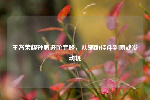 王者荣耀孙膑进阶套路,从辅助挂件到团战发动机
