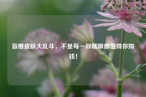 盲僧皮肤大乱斗,不是每一双瞎眼都值得你掏钱!