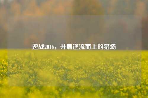 逆战2016,并肩逆流而上的猎场