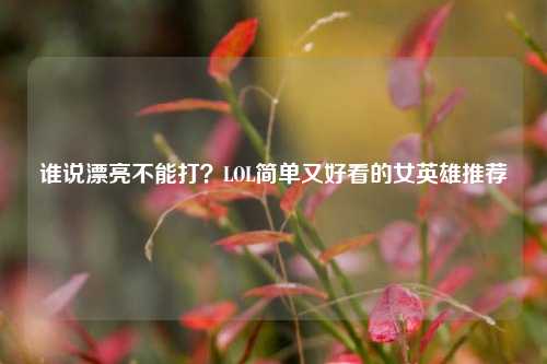 谁说漂亮不能打?LOL简单又好看的女英雄推荐