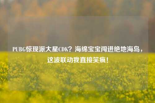 PUBG惊现派大星CDK?海绵宝宝闯进绝地海岛,这波联动我直接笑疯!