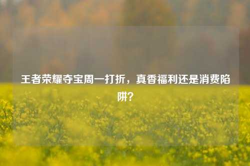 王者荣耀夺宝周一打折,真香福利还是消费陷阱?