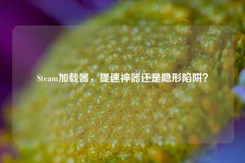 Steam加载器,提速神器还是隐形陷阱?