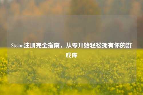 Steam注册完全指南，从零开始轻松拥有你的游戏库