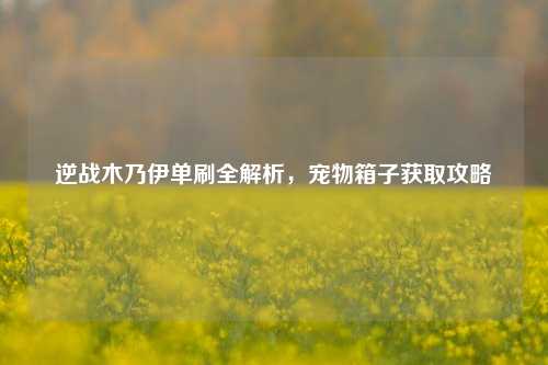 逆战木乃伊单刷全解析,宠物箱子获取攻略