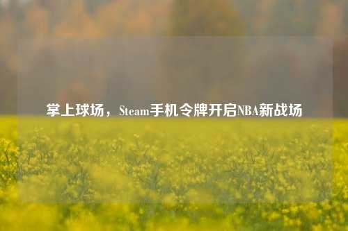 掌上球场,Steam手机令牌开启NBA新战场