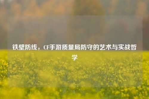 铁壁防线，CF手游质量局防守的艺术与实战哲学