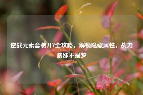 逆战元素套装开V全攻略,解锁隐藏属性,战力暴涨不是梦