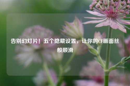 告别幻灯片！五个隐藏设置，让你的CF画面丝般顺滑