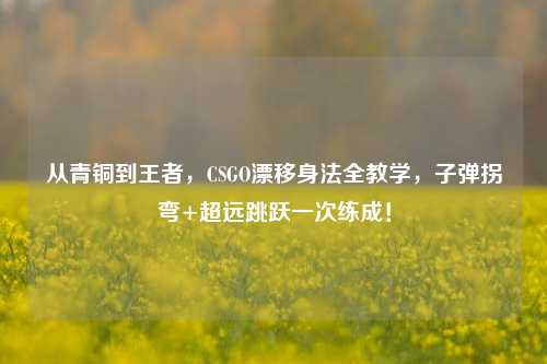 从青铜到王者,CSGO漂移身法全教学,子弹拐弯+超远跳跃一次练成!