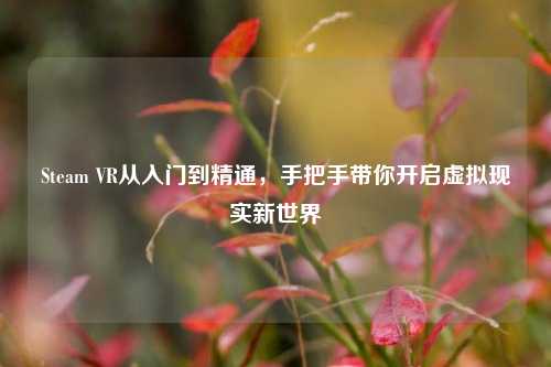 Steam VR从入门到精通,手把手带你开启虚拟现实新世界