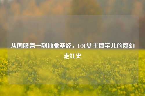从国服第一到抽象圣经,LOL女主播芋儿的魔幻走红史